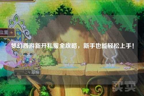 梦幻西游新开私服全攻略，新手也能轻松上手！